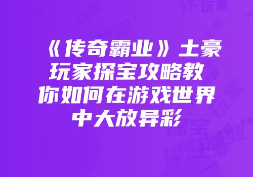 《传奇霸业》土豪玩家探宝攻略教你如何在游戏世界中大放异彩