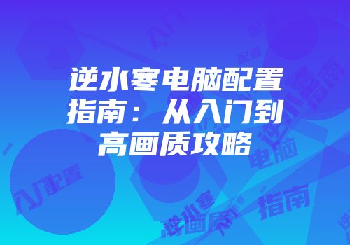 逆水寒电脑配置指南：从入门到高画质攻略