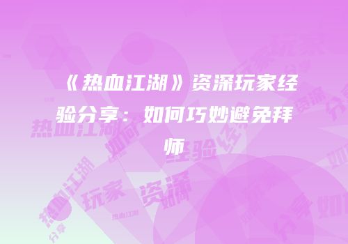 《热血江湖》资深玩家经验分享：如何巧妙避免拜师