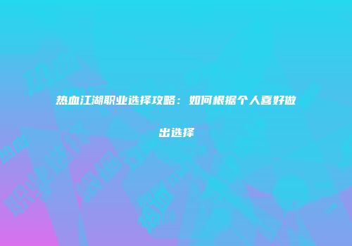 热血江湖职业选择攻略：如何根据个人喜好做出选择