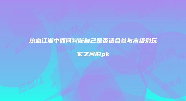 热血江湖中如何判断自己是否适合参与高级别玩家之间的pk