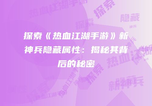 探索《热血江湖手游》新神兵隐藏属性：揭秘其背后的秘密