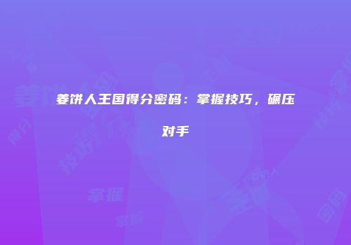 姜饼人王国得分密码：掌握技巧，碾压对手