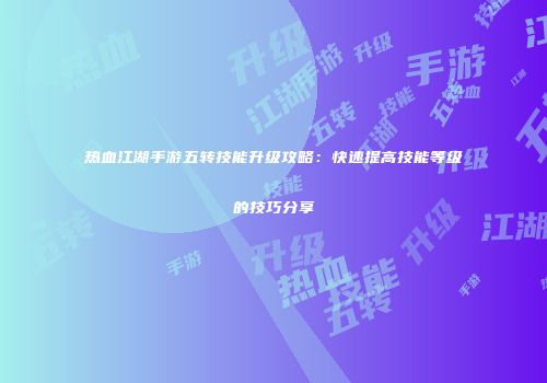热血江湖手游五转技能升级攻略：快速提高技能等级的技巧分享