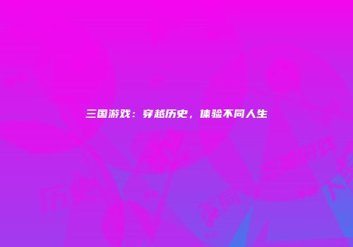 三国游戏：穿越历史，体验不同人生