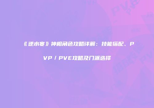 《逆水寒》神相角色攻略详解：技能搭配、PVP／PVE攻略及门派选择