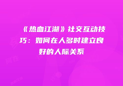 《热血江湖》社交互动技巧：如何在人多时建立良好的人际关系