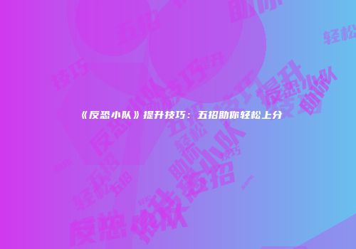 《反恐小队》提升技巧：五招助你轻松上分