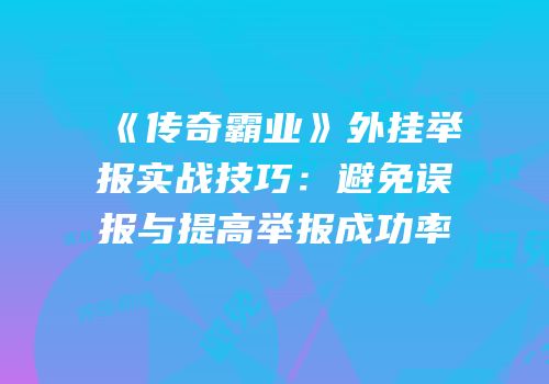 《传奇霸业》外挂举报实战技巧:避免误报与提高举报成功率