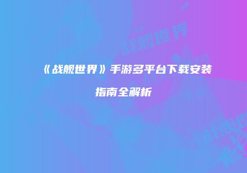 《战舰世界》手游多平台下载安装指南全解析