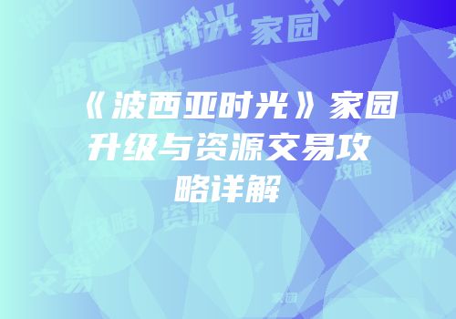 《波西亚时光》家园升级与资源交易攻略详解