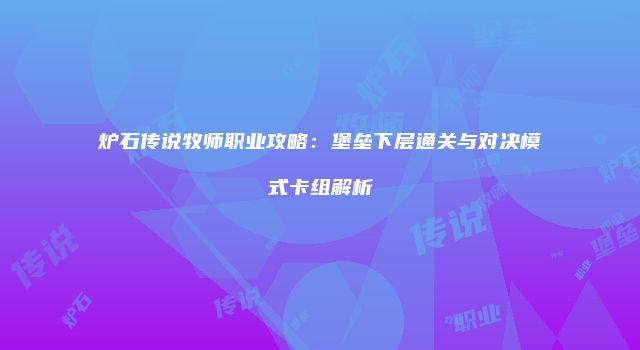 炉石传说牧师职业攻略：堡垒下层通关与对决模式卡组解析