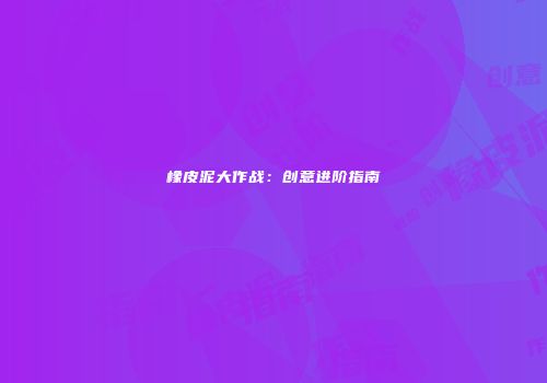 橡皮泥大作战：创意进阶指南