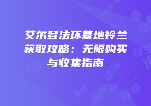 艾尔登法环墓地铃兰获取攻略：无限购买与收集指南