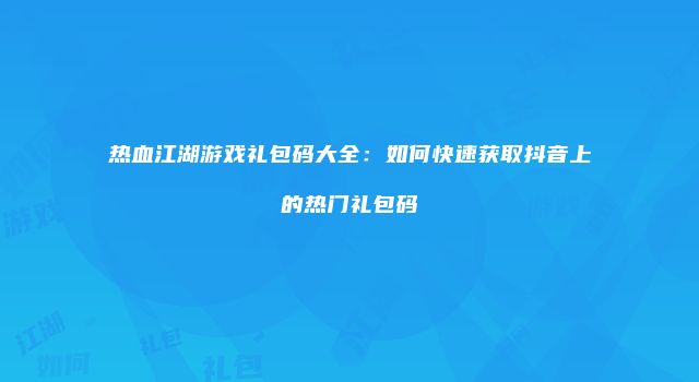 热血江湖游戏礼包码大全：如何快速获取抖音上的热门礼包码