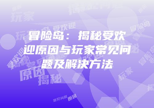 冒险岛：揭秘受欢迎原因与玩家常见问题及解决方法