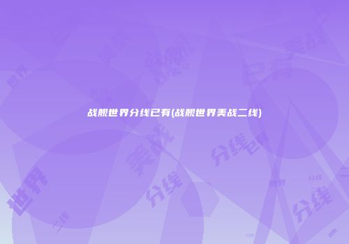 战舰世界分线已有(战舰世界美战二线)