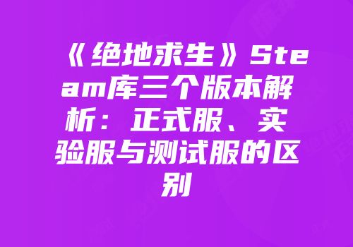 《绝地求生》Steam库三个版本解析：正式服、实验服与测试服的区别