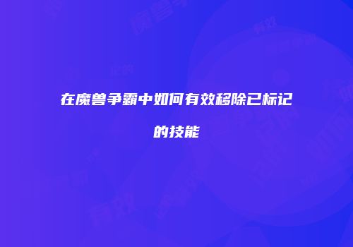 在魔兽争霸中如何有效移除已标记的技能