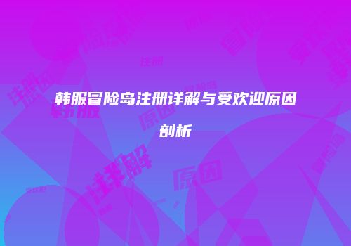 韩服冒险岛注册详解与受欢迎原因剖析