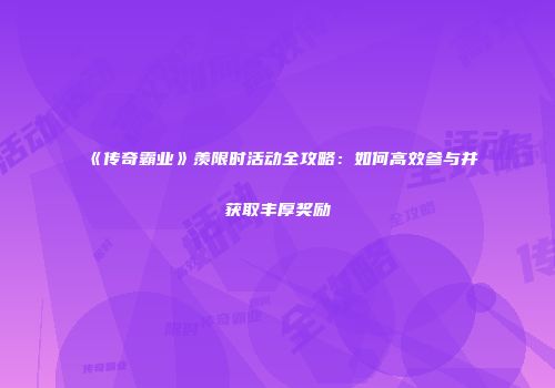 《传奇霸业》羡限时活动全攻略：如何高效参与并获取丰厚奖励