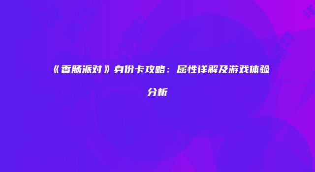 《香肠派对》身份卡攻略：属性详解及游戏体验分析