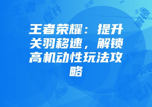 王者荣耀：提升关羽移速，解锁高机动性玩法攻略