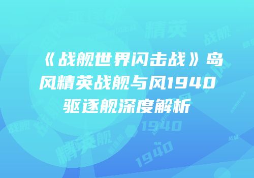 《战舰世界闪击战》岛风精英战舰与风1940驱逐舰深度解析