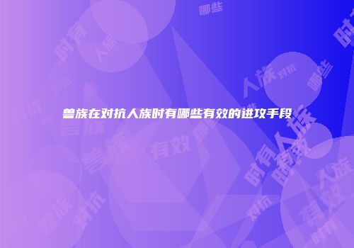 兽族在对抗人族时有哪些有效的进攻手段