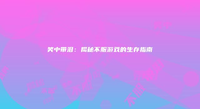 笑中带泪：揭秘不服游戏的生存指南