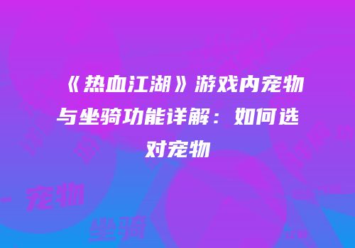 《热血江湖》游戏内宠物与坐骑功能详解:如何选对宠物
