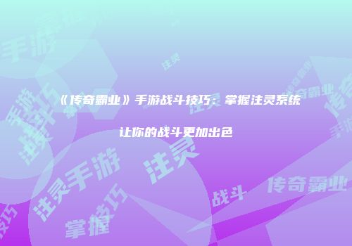 《传奇霸业》手游战斗技巧：掌握注灵系统让你的战斗更加出色