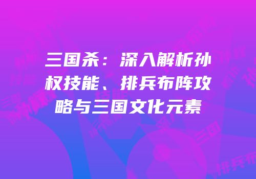 三国杀：深入解析孙权技能、排兵布阵攻略与三国文化元素
