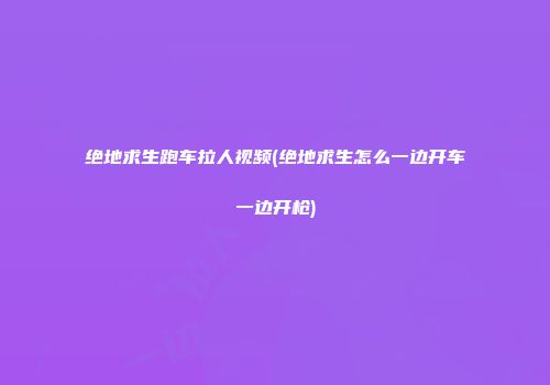 绝地求生跑车拉人视频(绝地求生怎么一边开车一边开枪)