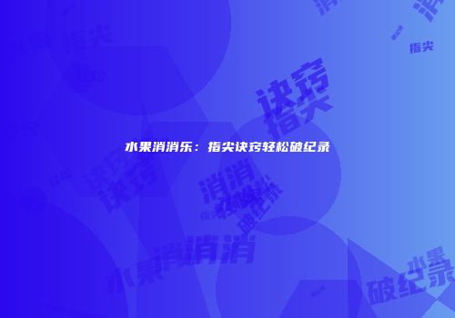 水果消消乐：指尖诀窍轻松破纪录