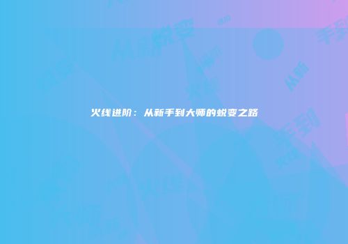 火线进阶：从新手到大师的蜕变之路
