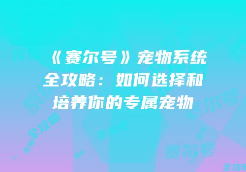 《赛尔号》宠物系统全攻略:如何选择和培养你的专属宠物