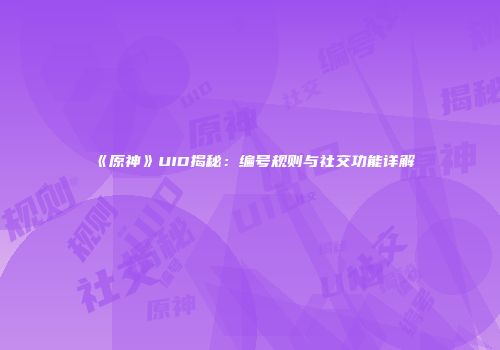 《原神》UID揭秘：编号规则与社交功能详解