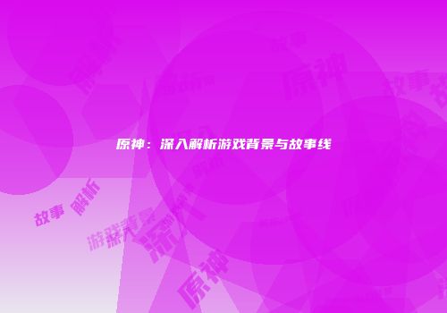 原神：深入解析游戏背景与故事线