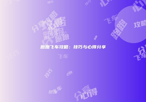 跑跑飞车攻略：技巧与心得分享