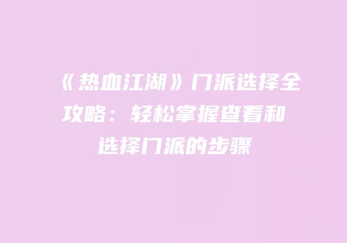 《热血江湖》门派选择全攻略：轻松掌握查看和选择门派的步骤
