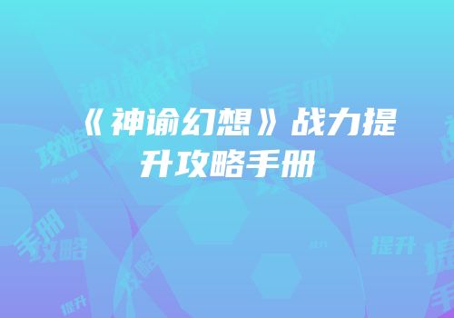 《神谕幻想》战力提升攻略手册