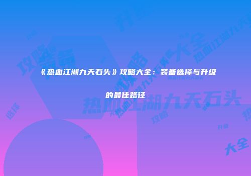 《热血江湖九天石头》攻略大全：装备选择与升级的最佳路径