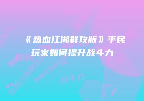 《热血江湖群攻版》平民玩家如何提升战斗力