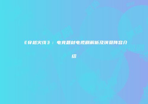 《穿越火线》：电竞题材电视剧解析及演员阵容介绍