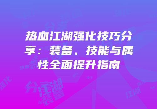 热血江湖强化技巧分享:装备、技能与属性全面提升指南