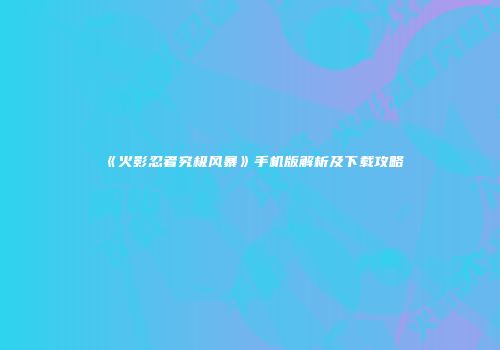 《火影忍者究极风暴》手机版解析及下载攻略