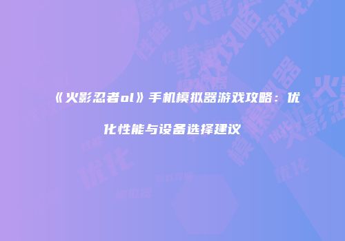 《火影忍者ol》手机模拟器游戏攻略:优化性能与设备选择建议