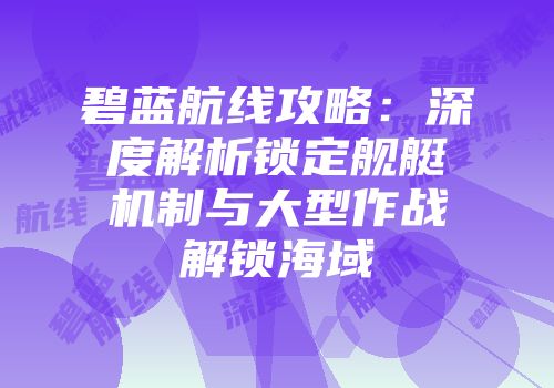 碧蓝航线攻略：深度解析锁定舰艇机制与大型作战解锁海域