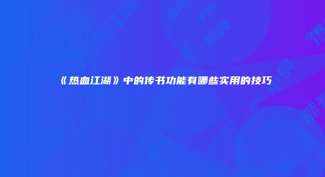 《热血江湖》中的传书功能有哪些实用的技巧